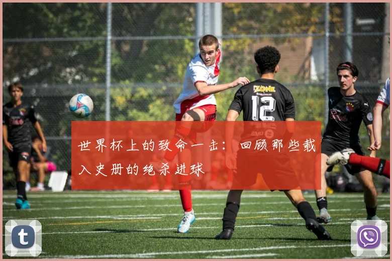 世界杯上的致命一击：回顾那些载入史册的绝杀进球