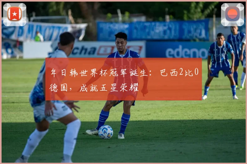 年日韩世界杯冠军诞生：巴西2比0德国，成就五星荣耀