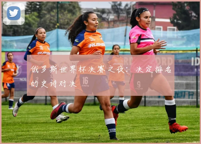 俄罗斯世界杯决赛之夜：决定排名的史诗对决